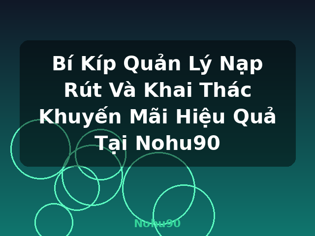 Bí Kíp Quản Lý Nạp Rút Và Khai Thác Khuyến Mãi Hiệu Quả Tại Nohu90 - Nohu90