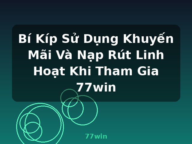 Bí Kíp Sử Dụng Khuyến Mãi Và Nạp Rút Linh Hoạt Khi Tham Gia 77win - 77win