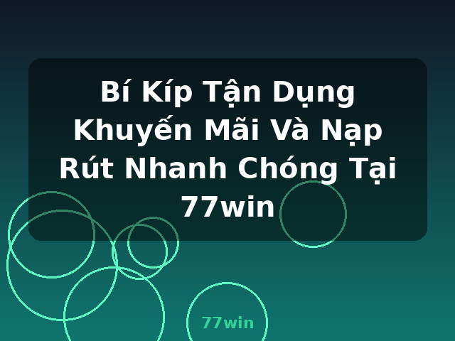 Bí Kíp Tận Dụng Khuyến Mãi Và Nạp Rút Nhanh Chóng Tại 77win - 77win