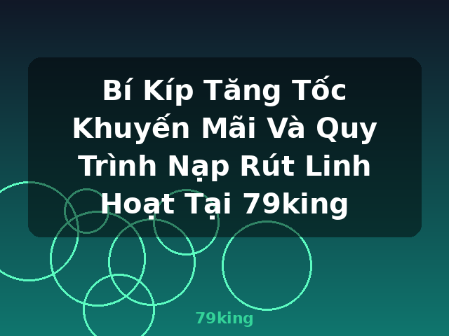 Bí Kíp Tăng Tốc Khuyến Mãi Và Quy Trình Nạp Rút Linh Hoạt Tại 79king - 79king