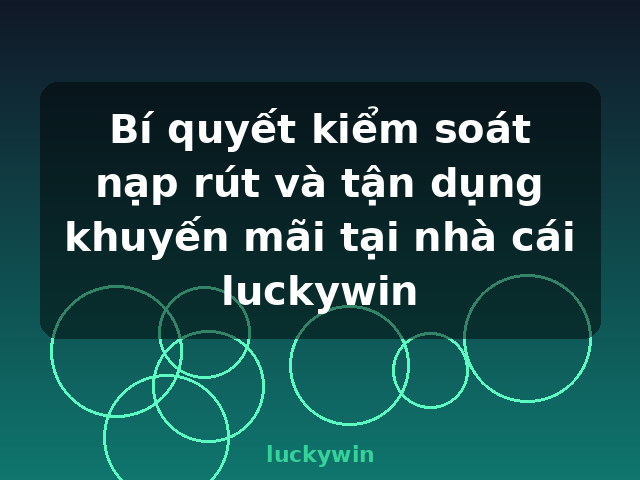 Bí quyết kiểm soát nạp rút và tận dụng khuyến mãi tại nhà cái luckywin - luckywin