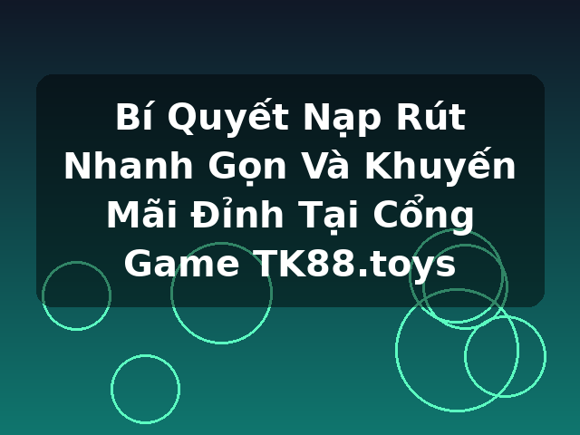Bí Quyết Nạp Rút Nhanh Gọn Và Khuyến Mãi Đỉnh Tại Cổng Game TK88.toys