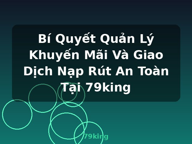 Bí Quyết Quản Lý Khuyến Mãi Và Giao Dịch Nạp Rút An Toàn Tại 79king - 79king