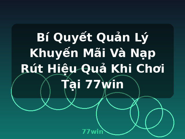 Bí Quyết Quản Lý Khuyến Mãi Và Nạp Rút Hiệu Quả Khi Chơi Tại 77win - 77win