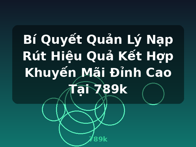 Bí Quyết Quản Lý Nạp Rút Hiệu Quả Kết Hợp Khuyến Mãi Đỉnh Cao Tại 789k - 789k