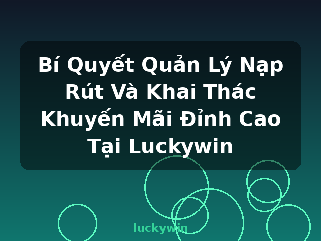 Bí Quyết Quản Lý Nạp Rút Và Khai Thác Khuyến Mãi Đỉnh Cao Tại Luckywin - luckywin
