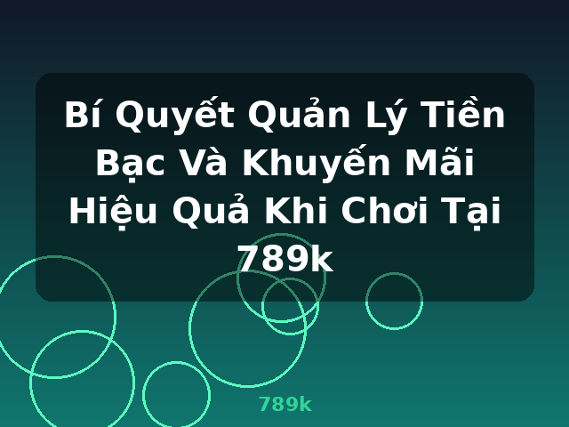 Bí Quyết Quản Lý Tiền Bạc Và Khuyến Mãi Hiệu Quả Khi Chơi Tại 789k - 789k