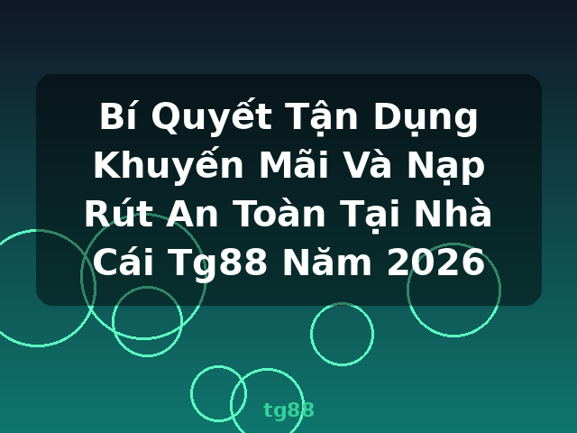 Bí Quyết Tận Dụng Khuyến Mãi Và Nạp Rút An Toàn Tại Nhà Cái Tg88 Năm 2026 - tg88
