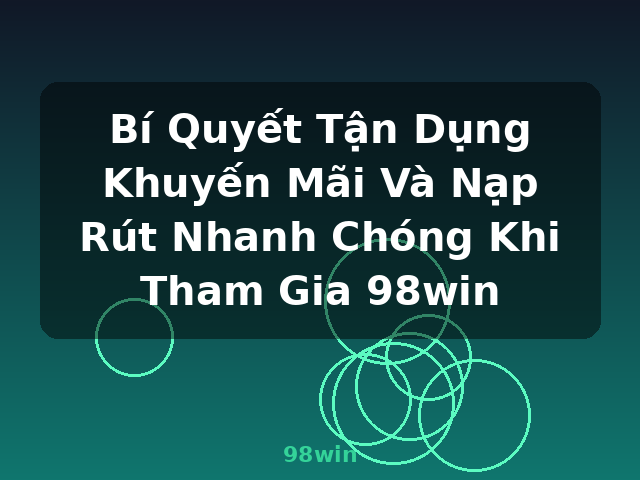 Bí Quyết Tận Dụng Khuyến Mãi Và Nạp Rút Nhanh Chóng Khi Tham Gia 98win - 98win