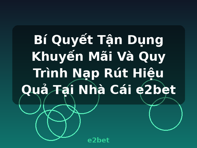 Bí Quyết Tận Dụng Khuyến Mãi Và Quy Trình Nạp Rút Hiệu Quả Tại Nhà Cái e2bet - e2bet