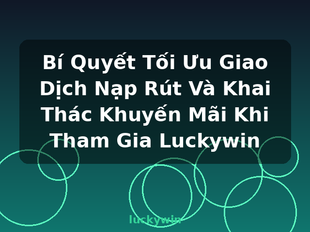 Bí Quyết Tối Ưu Giao Dịch Nạp Rút Và Khai Thác Khuyến Mãi Khi Tham Gia Luckywin - luckywin