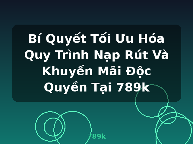 Bí Quyết Tối Ưu Hóa Quy Trình Nạp Rút Và Khuyến Mãi Độc Quyền Tại 789k - 789k