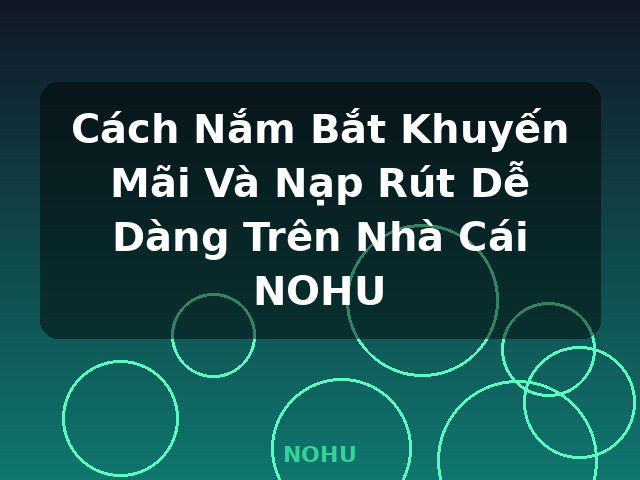 Cách Nắm Bắt Khuyến Mãi Và Nạp Rút Dễ Dàng Trên Nhà Cái NOHU - NOHU