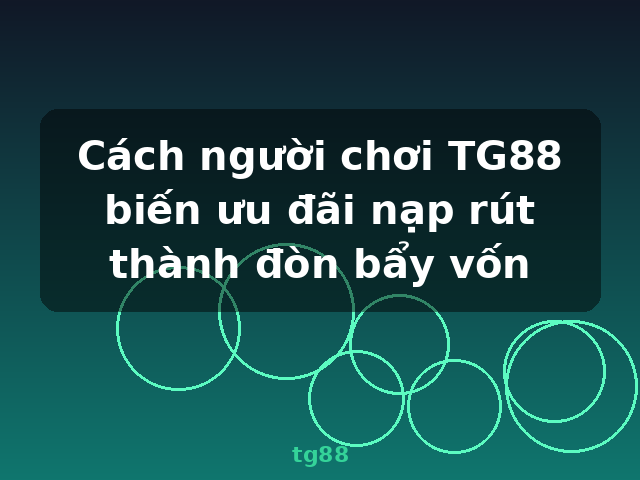 Cách người chơi TG88 biến ưu đãi nạp rút thành đòn bẩy vốn - tg88