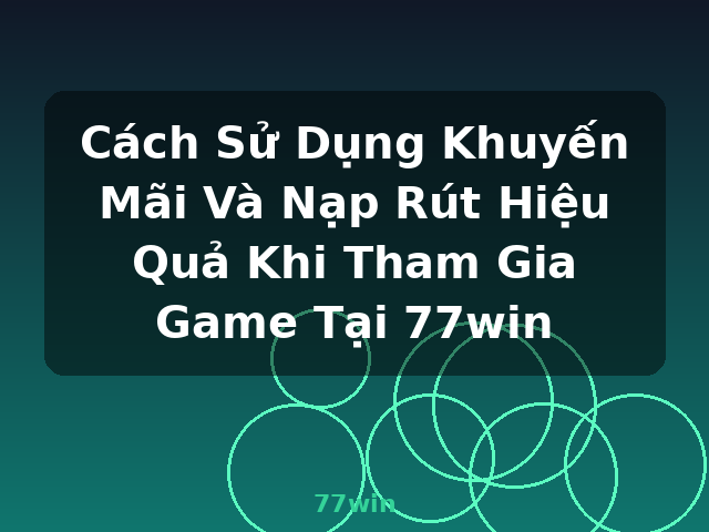 Cách Sử Dụng Khuyến Mãi Và Nạp Rút Hiệu Quả Khi Tham Gia Game Tại 77win - 77win