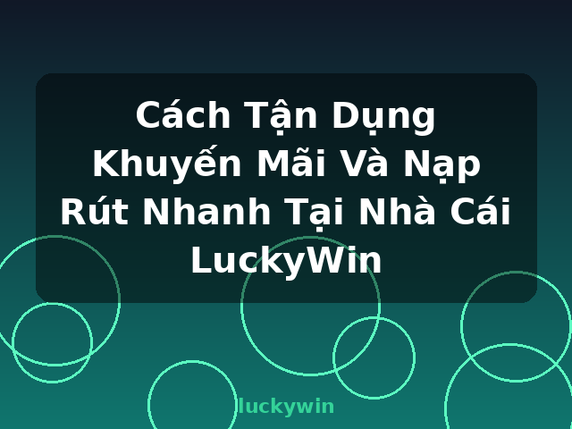 Cách Tận Dụng Khuyến Mãi Và Nạp Rút Nhanh Tại Nhà Cái LuckyWin - luckywin