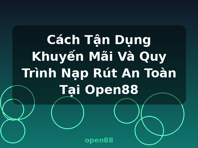 Cách Tận Dụng Khuyến Mãi Và Quy Trình Nạp Rút An Toàn Tại Open88 - open88