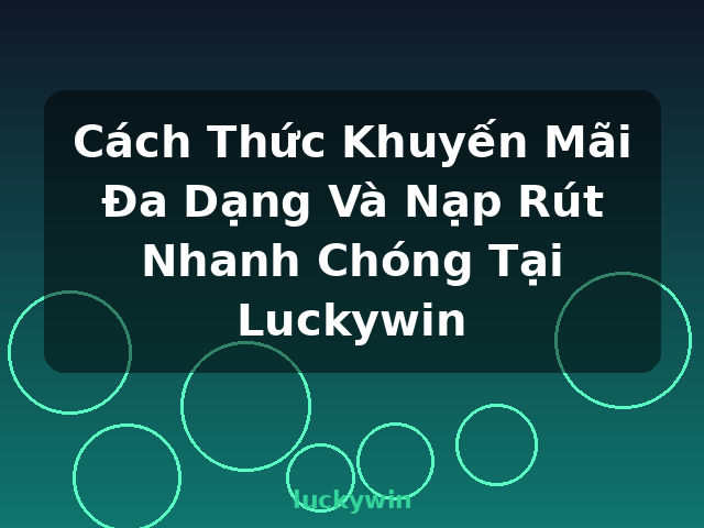 Cách Thức Khuyến Mãi Đa Dạng Và Nạp Rút Nhanh Chóng Tại Luckywin - luckywin