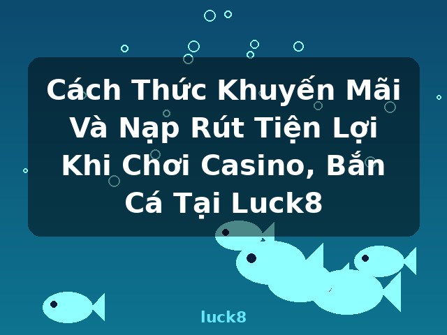 Cách Thức Khuyến Mãi Và Nạp Rút Tiện Lợi Khi Chơi Casino, Bắn Cá Tại Luck8 - luck8