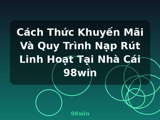 Cách Thức Khuyến Mãi Và Quy Trình Nạp Rút Linh Hoạt Tại Nhà Cái 98win - 98win