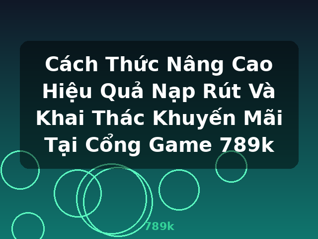 Cách Thức Nâng Cao Hiệu Quả Nạp Rút Và Khai Thác Khuyến Mãi Tại Cổng Game 789k - 789k