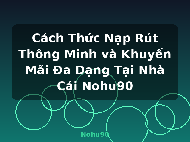 Cách Thức Nạp Rút Thông Minh và Khuyến Mãi Đa Dạng Tại Nhà Cái Nohu90 - Nohu90