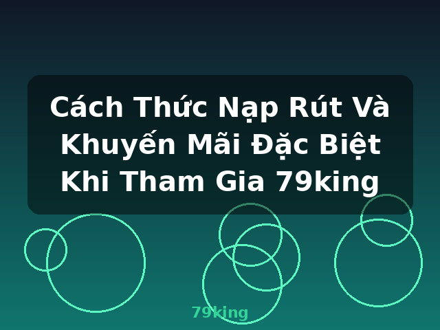 Cách Thức Nạp Rút Và Khuyến Mãi Đặc Biệt Khi Tham Gia 79king - 79king