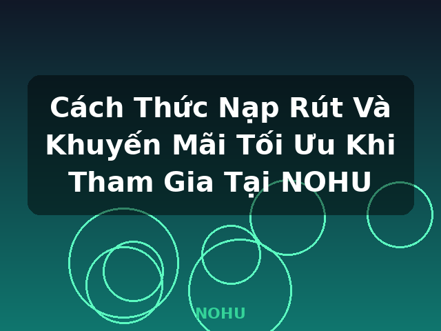 Cách Thức Nạp Rút Và Khuyến Mãi Tối Ưu Khi Tham Gia Tại NOHU - NOHU