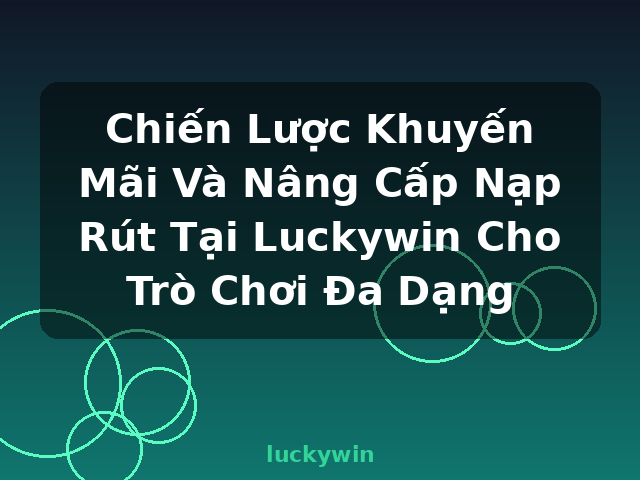 Chiến Lược Khuyến Mãi Và Nâng Cấp Nạp Rút Tại Luckywin Cho Trò Chơi Đa Dạng - luckywin