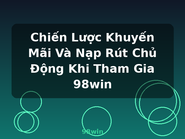 Chiến Lược Khuyến Mãi Và Nạp Rút Chủ Động Khi Tham Gia 98win - 98win