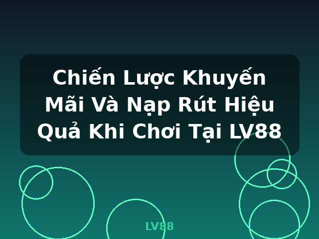 Chiến Lược Khuyến Mãi Và Nạp Rút Hiệu Quả Khi Chơi Tại LV88 - LV88