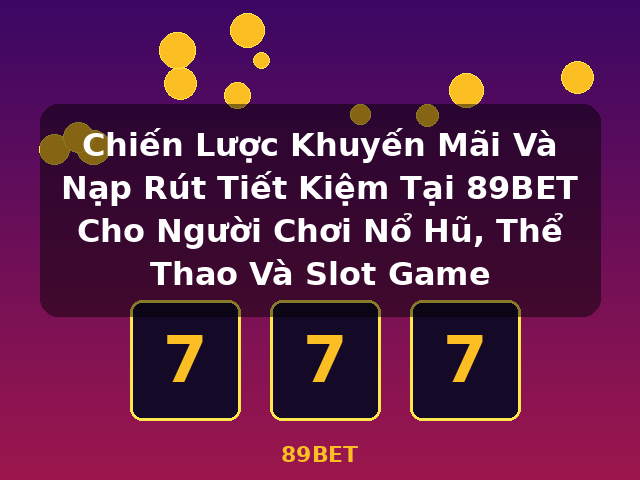 Chiến Lược Khuyến Mãi Và Nạp Rút Tiết Kiệm Tại 89BET Cho Người Chơi Nổ Hũ, Thể Thao Và Slot Game - 89BET
