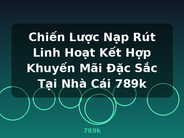 Chiến Lược Nạp Rút Linh Hoạt Kết Hợp Khuyến Mãi Đặc Sắc Tại Nhà Cái 789k - 789k