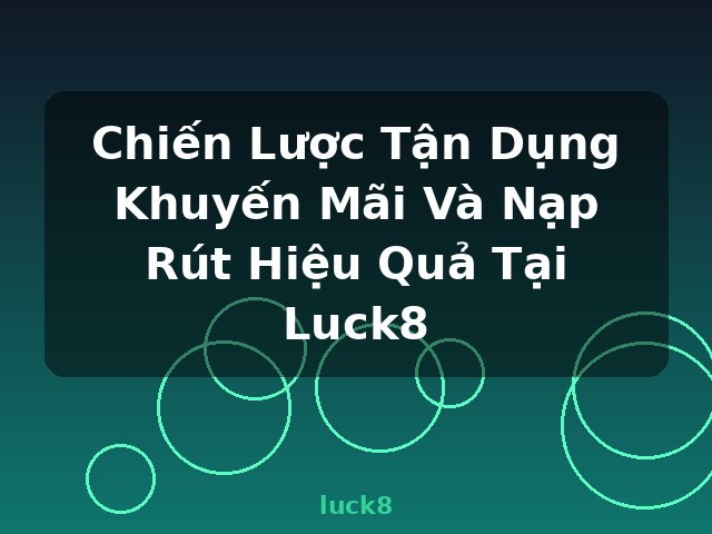 Chiến Lược Tận Dụng Khuyến Mãi Và Nạp Rút Hiệu Quả Tại Luck8 - luck8
