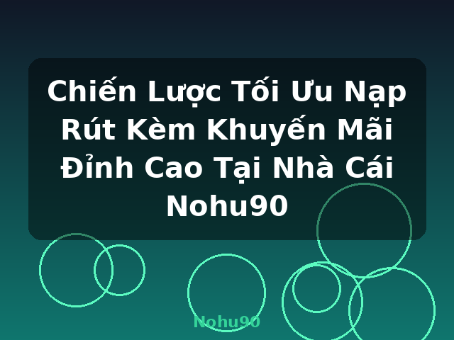 Chiến Lược Tối Ưu Nạp Rút Kèm Khuyến Mãi Đỉnh Cao Tại Nhà Cái Nohu90 - Nohu90