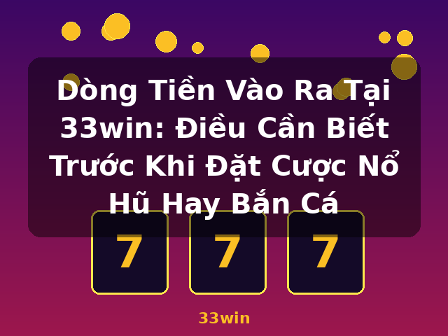 Dòng Tiền Vào Ra Tại 33win: Điều Cần Biết Trước Khi Đặt Cược Nổ Hũ Hay Bắn Cá - 33win