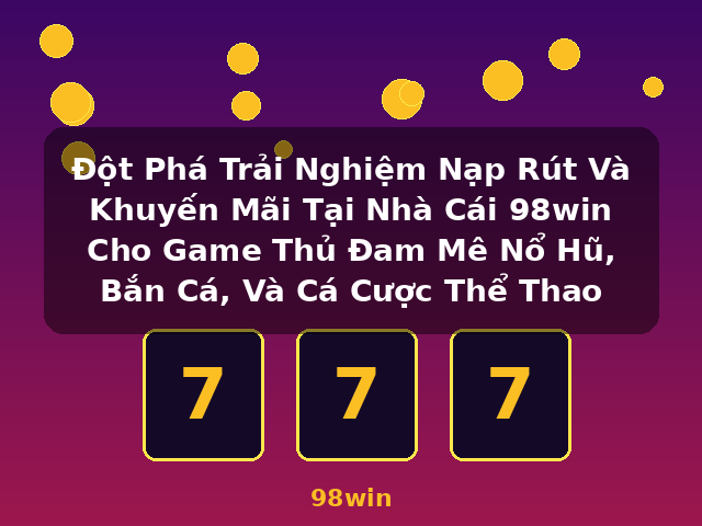 Đột Phá Trải Nghiệm Nạp Rút Và Khuyến Mãi Tại Nhà Cái 98win Cho Game Thủ Đam Mê Nổ Hũ, Bắn Cá, Và Cá Cược Thể Thao - 98win