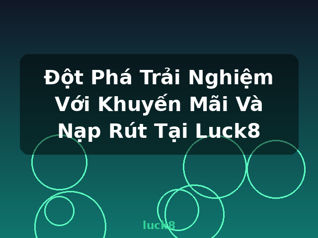 Đột Phá Trải Nghiệm Với Khuyến Mãi Và Nạp Rút Tại Luck8 - luck8