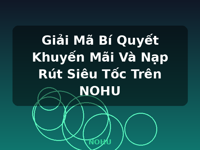 Giải Mã Bí Quyết Khuyến Mãi Và Nạp Rút Siêu Tốc Trên NOHU - NOHU