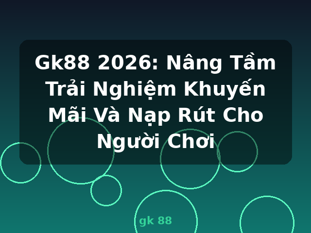 Gk88 2026: Nâng Tầm Trải Nghiệm Khuyến Mãi Và Nạp Rút Cho Người Chơi - gk 88
