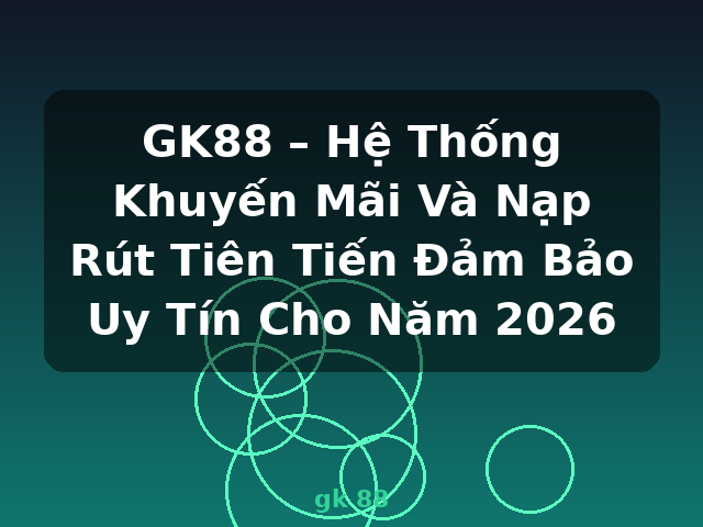 GK88 – Hệ Thống Khuyến Mãi Và Nạp Rút Tiên Tiến Đảm Bảo Uy Tín Cho Năm 2026 - gk 88