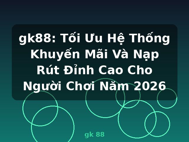gk88: Tối Ưu Hệ Thống Khuyến Mãi Và Nạp Rút Đỉnh Cao Cho Người Chơi Năm 2026 - gk 88