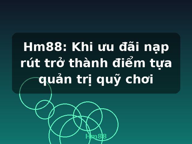 Hm88: Khi ưu đãi nạp rút trở thành điểm tựa quản trị quỹ chơi - Hm88