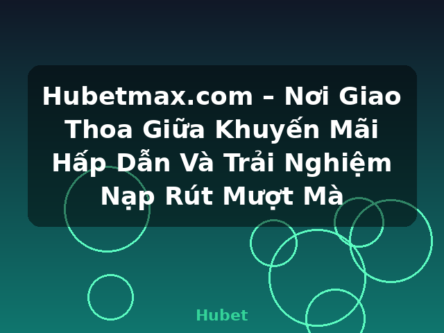 Hubetmax.com – Nơi Giao Thoa Giữa Khuyến Mãi Hấp Dẫn Và Trải Nghiệm Nạp Rút Mượt Mà - Hubet