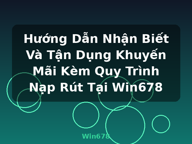 Hướng Dẫn Nhận Biết Và Tận Dụng Khuyến Mãi Kèm Quy Trình Nạp Rút Tại Win678 - Win678