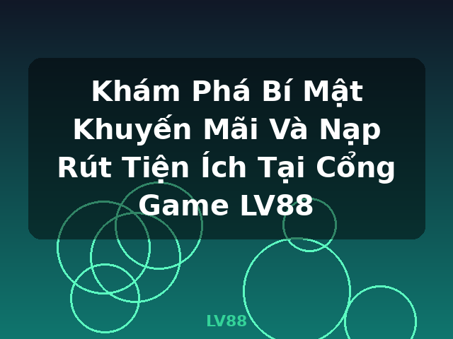 Khám Phá Bí Mật Khuyến Mãi Và Nạp Rút Tiện Ích Tại Cổng Game LV88 - LV88