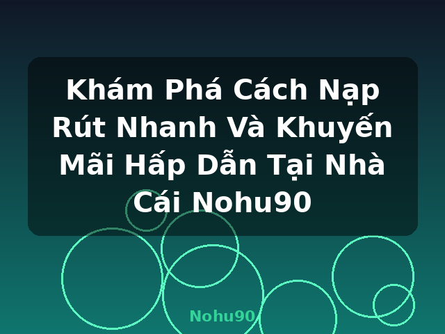 Khám Phá Cách Nạp Rút Nhanh Và Khuyến Mãi Hấp Dẫn Tại Nhà Cái Nohu90 - Nohu90