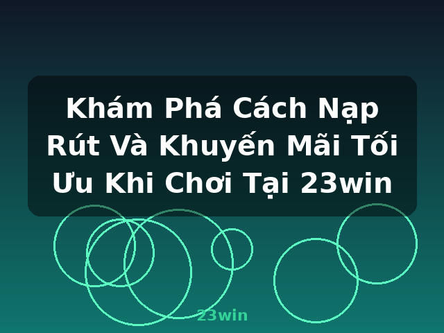 Khám Phá Cách Nạp Rút Và Khuyến Mãi Tối Ưu Khi Chơi Tại 23win - 23win