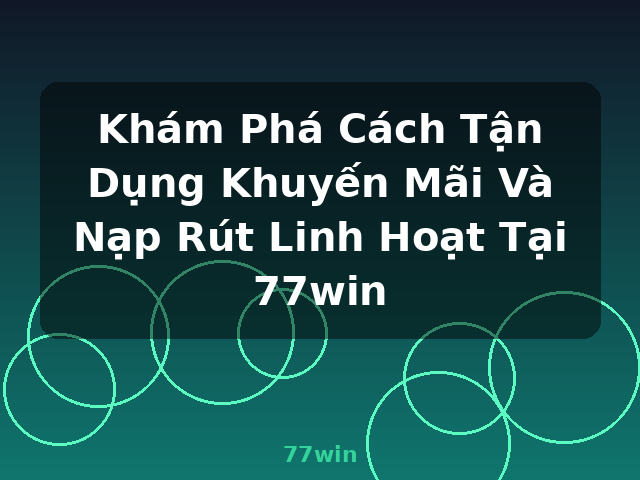 Khám Phá Cách Tận Dụng Khuyến Mãi Và Nạp Rút Linh Hoạt Tại 77win - 77win
