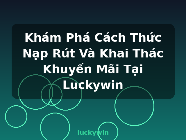 Khám Phá Cách Thức Nạp Rút Và Khai Thác Khuyến Mãi Tại Luckywin - luckywin